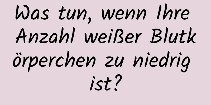 Was tun, wenn Ihre Anzahl weißer Blutkörperchen zu niedrig ist?