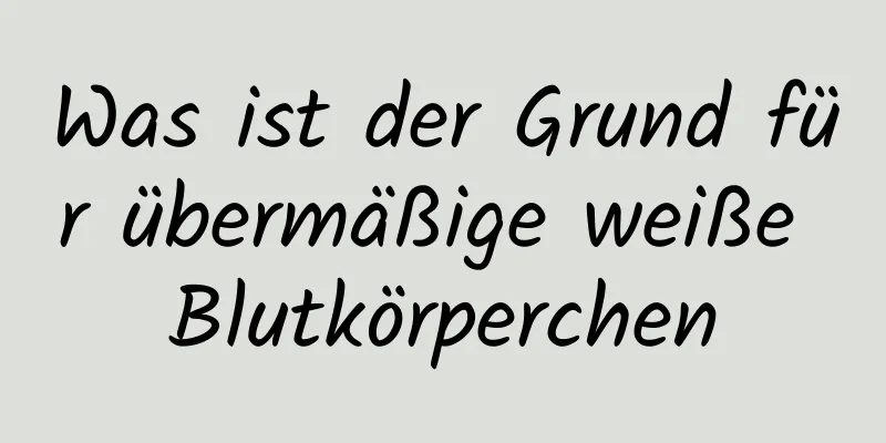 Was ist der Grund für übermäßige weiße Blutkörperchen