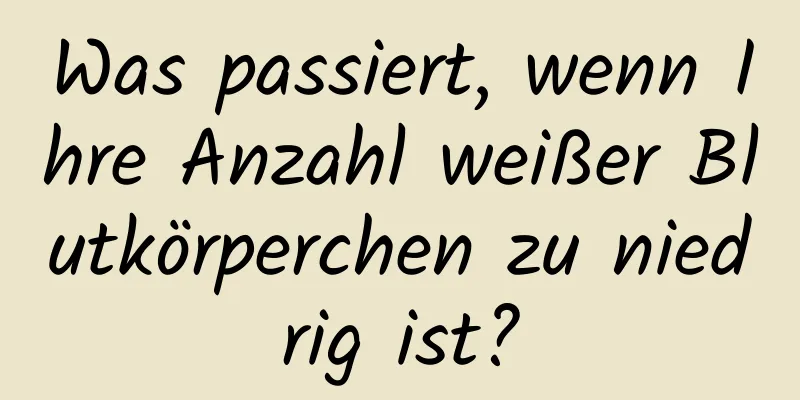 Was passiert, wenn Ihre Anzahl weißer Blutkörperchen zu niedrig ist?