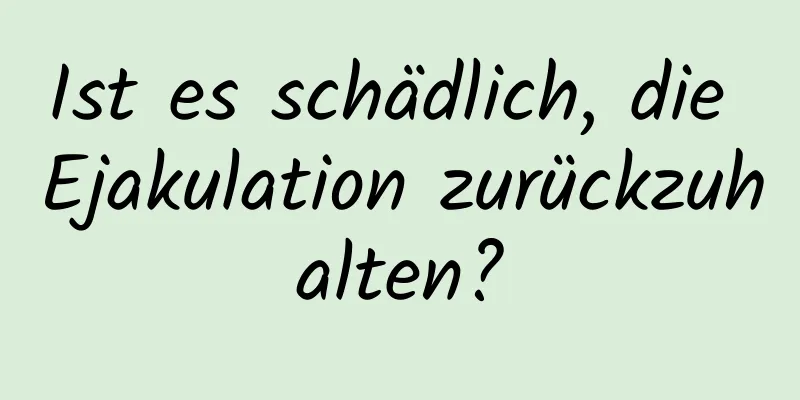 Ist es schädlich, die Ejakulation zurückzuhalten?