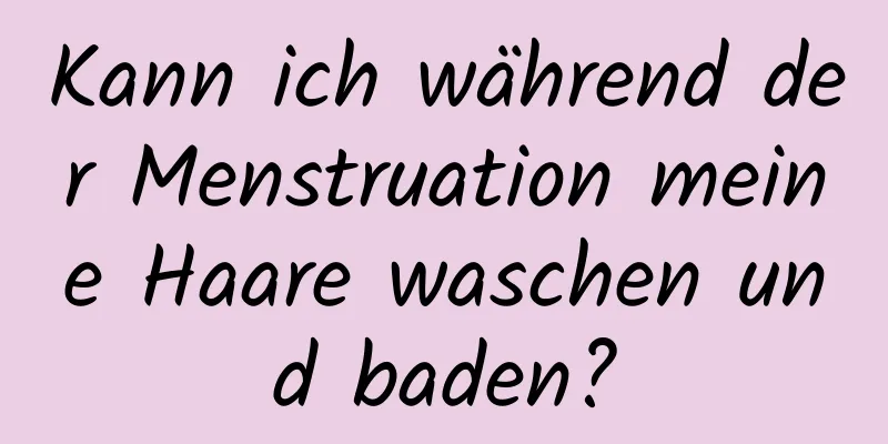 Kann ich während der Menstruation meine Haare waschen und baden?