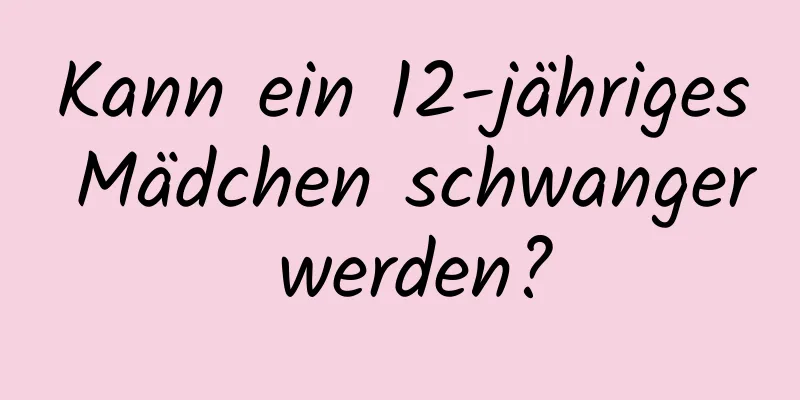 Kann ein 12-jähriges Mädchen schwanger werden?