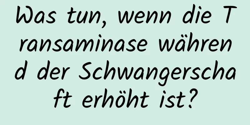 Was tun, wenn die Transaminase während der Schwangerschaft erhöht ist?