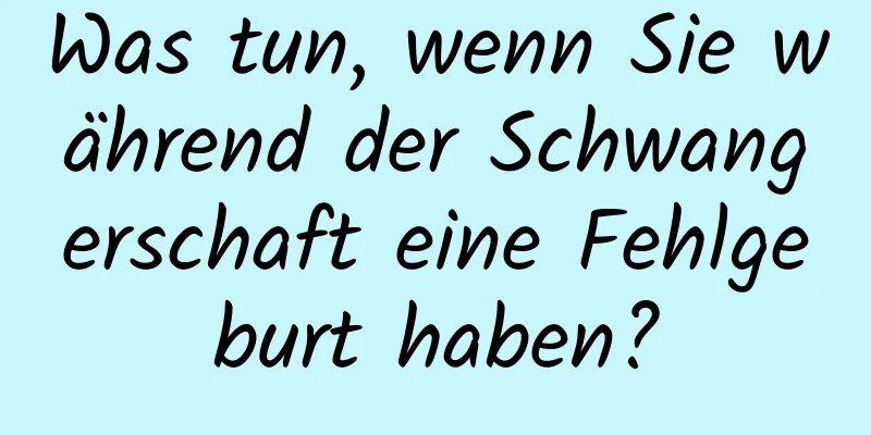 Was tun, wenn Sie während der Schwangerschaft eine Fehlgeburt haben?