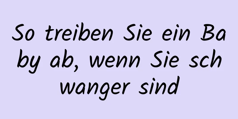 So treiben Sie ein Baby ab, wenn Sie schwanger sind