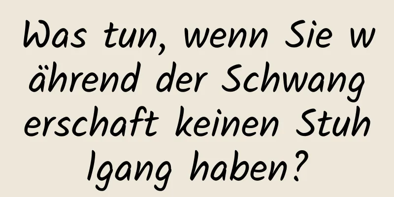 Was tun, wenn Sie während der Schwangerschaft keinen Stuhlgang haben?