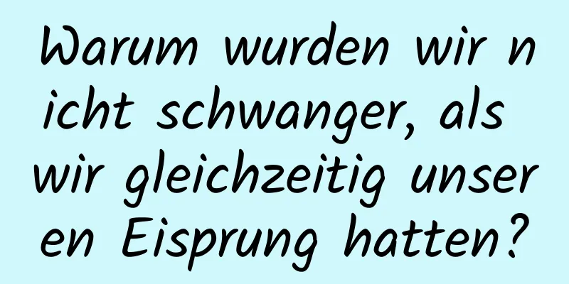 Warum wurden wir nicht schwanger, als wir gleichzeitig unseren Eisprung hatten?