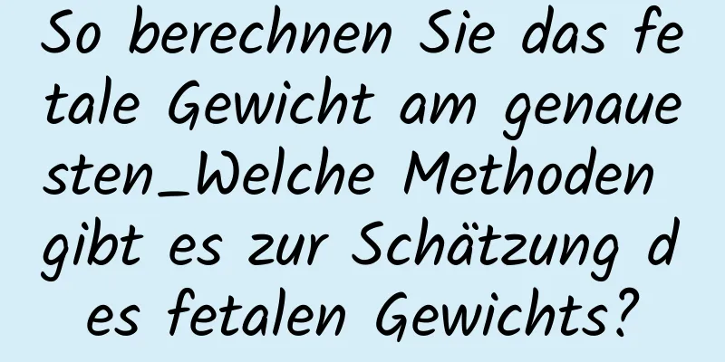 So berechnen Sie das fetale Gewicht am genauesten_Welche Methoden gibt es zur Schätzung des fetalen Gewichts?