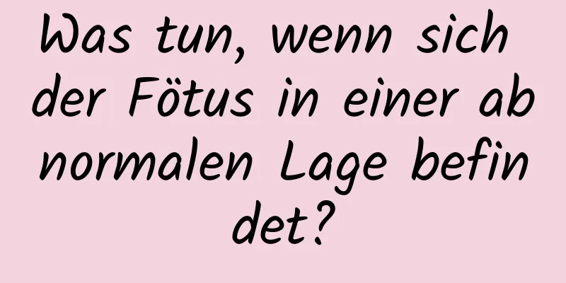 Was tun, wenn sich der Fötus in einer abnormalen Lage befindet?