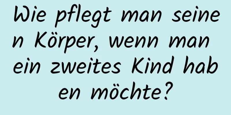 Wie pflegt man seinen Körper, wenn man ein zweites Kind haben möchte?