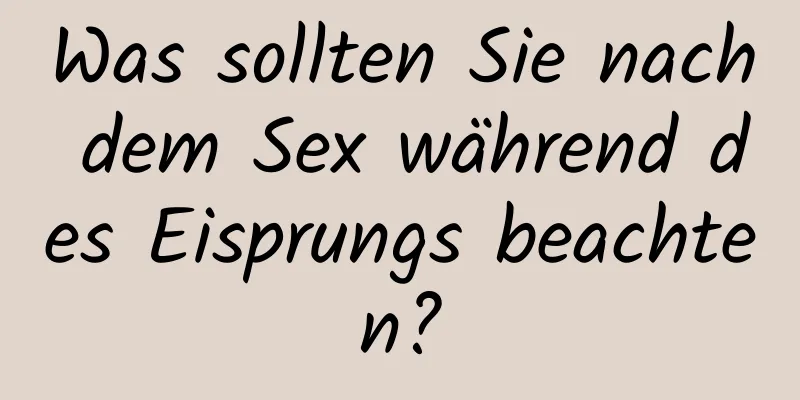 Was sollten Sie nach dem Sex während des Eisprungs beachten?