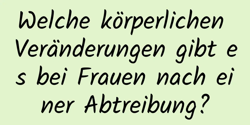 Welche körperlichen Veränderungen gibt es bei Frauen nach einer Abtreibung?