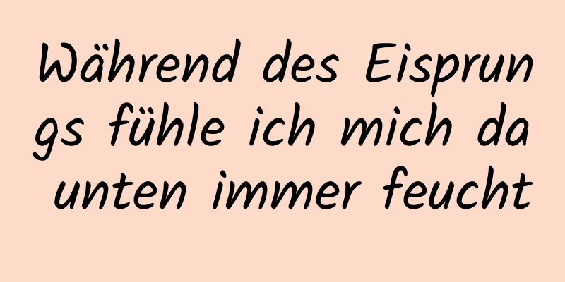 Während des Eisprungs fühle ich mich da unten immer feucht