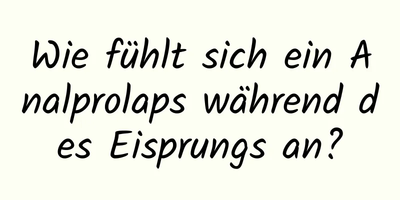 Wie fühlt sich ein Analprolaps während des Eisprungs an?