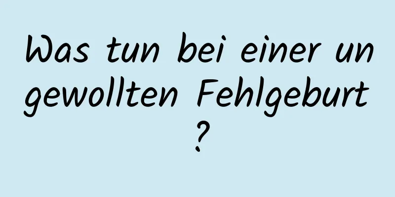 Was tun bei einer ungewollten Fehlgeburt?