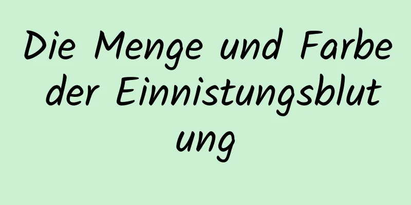 Die Menge und Farbe der Einnistungsblutung