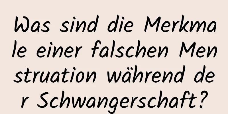 Was sind die Merkmale einer falschen Menstruation während der Schwangerschaft?