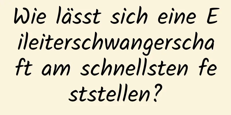 Wie lässt sich eine Eileiterschwangerschaft am schnellsten feststellen?