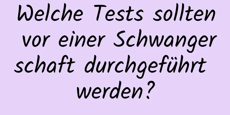 Welche Tests sollten vor einer Schwangerschaft durchgeführt werden?