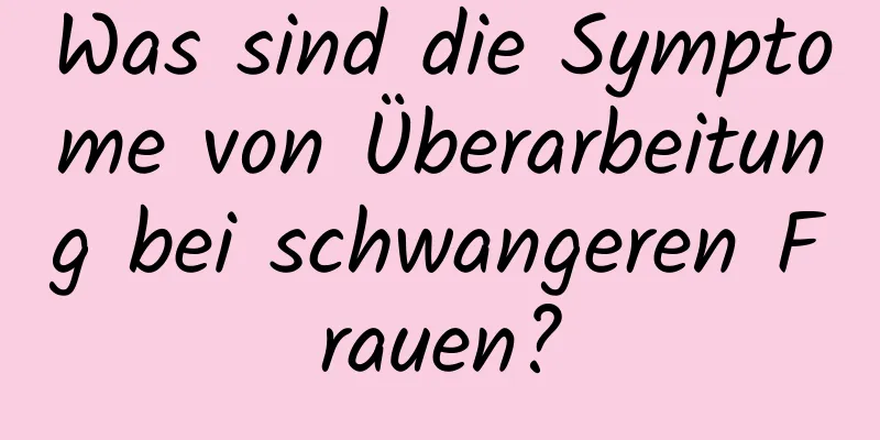 Was sind die Symptome von Überarbeitung bei schwangeren Frauen?