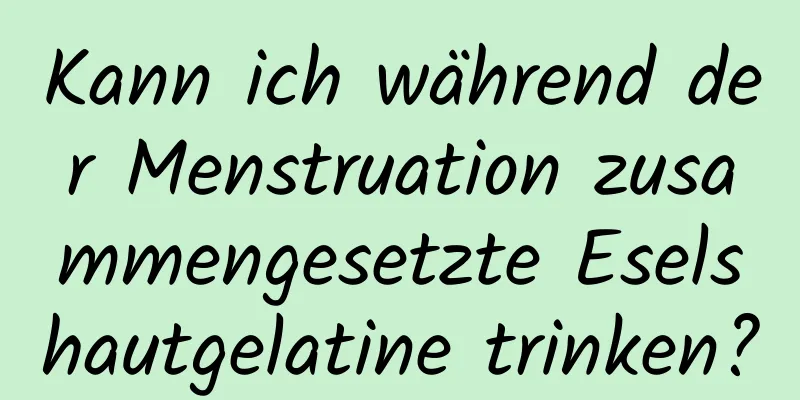 Kann ich während der Menstruation zusammengesetzte Eselshautgelatine trinken?