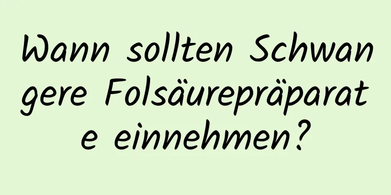 Wann sollten Schwangere Folsäurepräparate einnehmen?