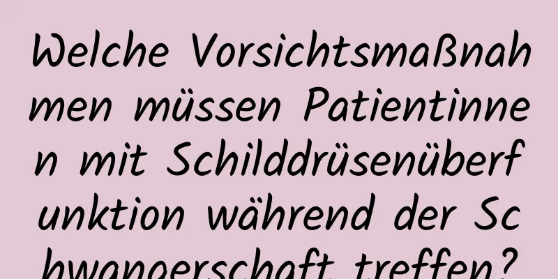 Welche Vorsichtsmaßnahmen müssen Patientinnen mit Schilddrüsenüberfunktion während der Schwangerschaft treffen?