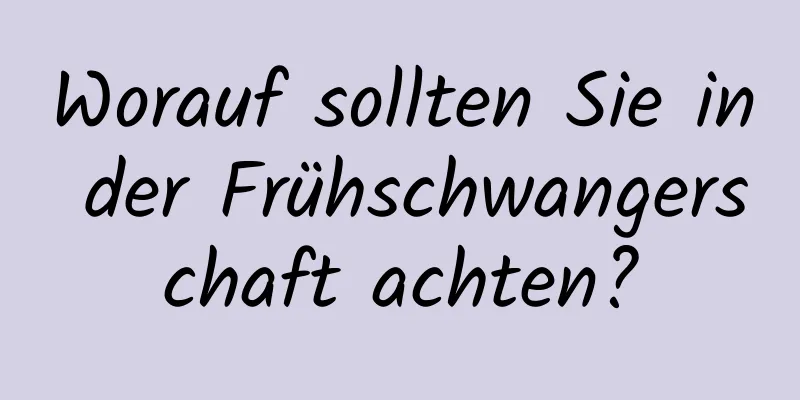 Worauf sollten Sie in der Frühschwangerschaft achten?