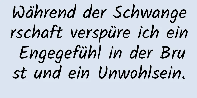 Während der Schwangerschaft verspüre ich ein Engegefühl in der Brust und ein Unwohlsein.