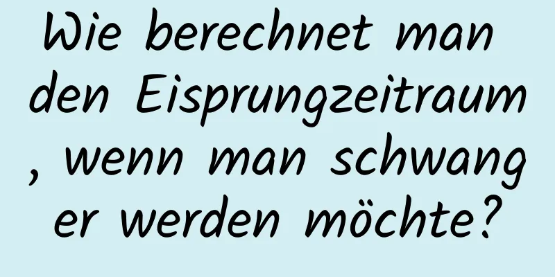 Wie berechnet man den Eisprungzeitraum, wenn man schwanger werden möchte?