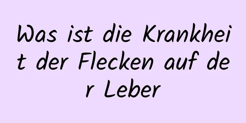 Was ist die Krankheit der Flecken auf der Leber