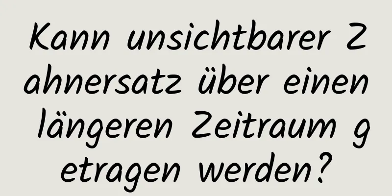 Kann unsichtbarer Zahnersatz über einen längeren Zeitraum getragen werden?