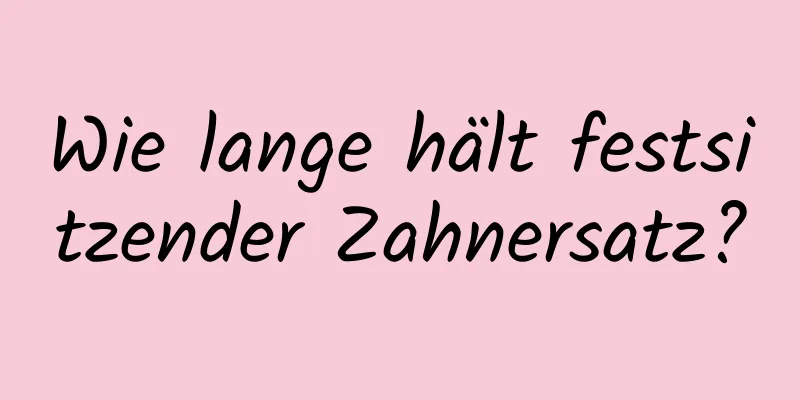 Wie lange hält festsitzender Zahnersatz?