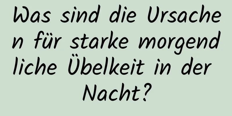 Was sind die Ursachen für starke morgendliche Übelkeit in der Nacht?