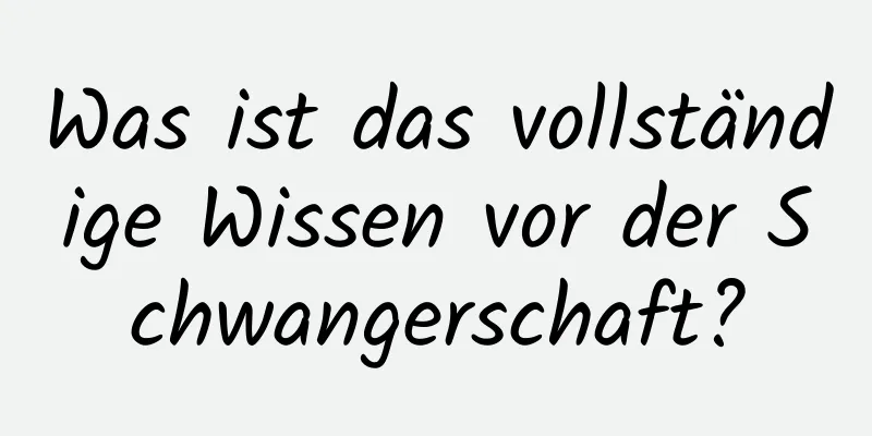 Was ist das vollständige Wissen vor der Schwangerschaft?