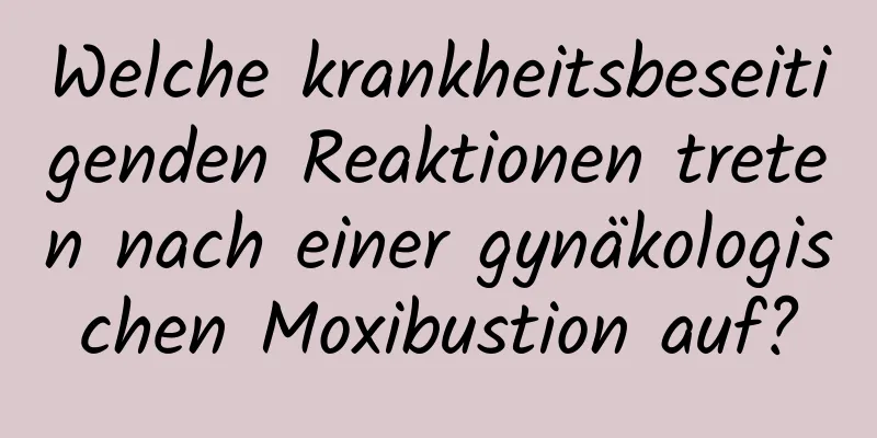 Welche krankheitsbeseitigenden Reaktionen treten nach einer gynäkologischen Moxibustion auf?