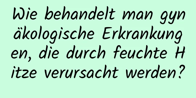 Wie behandelt man gynäkologische Erkrankungen, die durch feuchte Hitze verursacht werden?