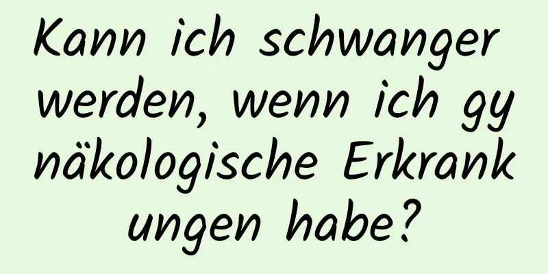 Kann ich schwanger werden, wenn ich gynäkologische Erkrankungen habe?