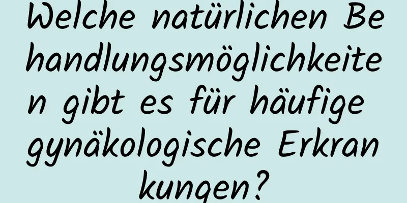 Welche natürlichen Behandlungsmöglichkeiten gibt es für häufige gynäkologische Erkrankungen?