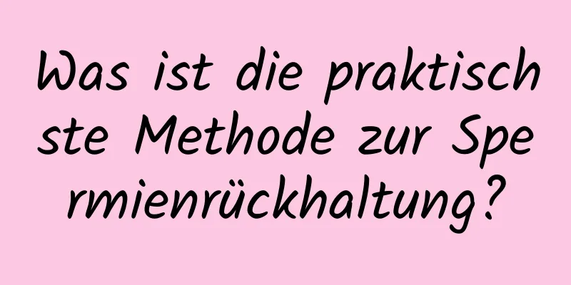 Was ist die praktischste Methode zur Spermienrückhaltung?