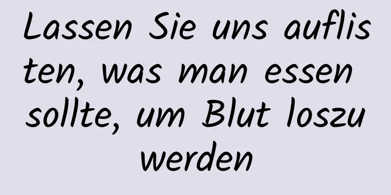 Lassen Sie uns auflisten, was man essen sollte, um Blut loszuwerden