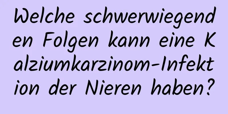 Welche schwerwiegenden Folgen kann eine Kalziumkarzinom-Infektion der Nieren haben?