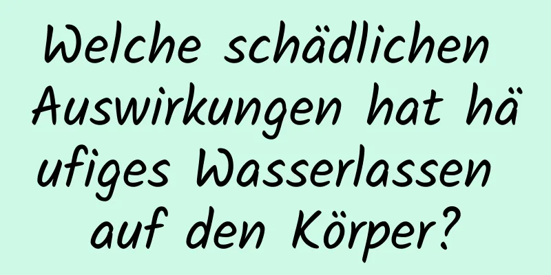 Welche schädlichen Auswirkungen hat häufiges Wasserlassen auf den Körper?