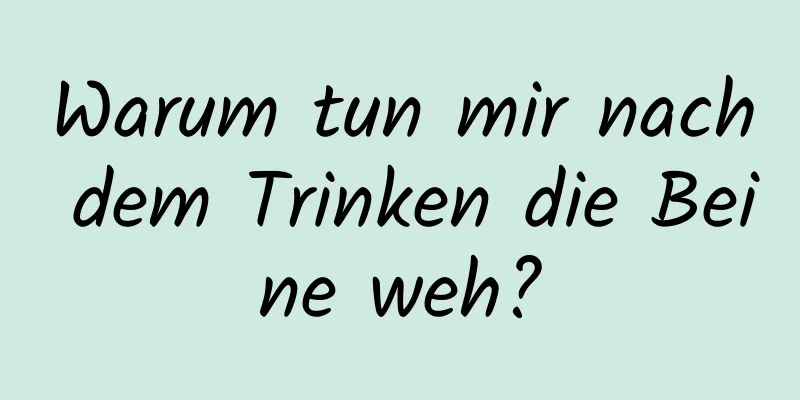 Warum tun mir nach dem Trinken die Beine weh?