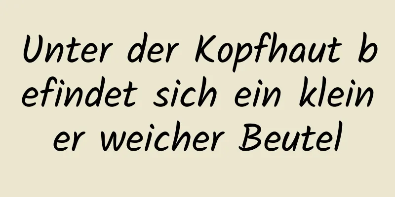 Unter der Kopfhaut befindet sich ein kleiner weicher Beutel