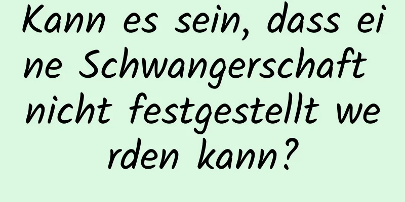 Kann es sein, dass eine Schwangerschaft nicht festgestellt werden kann?