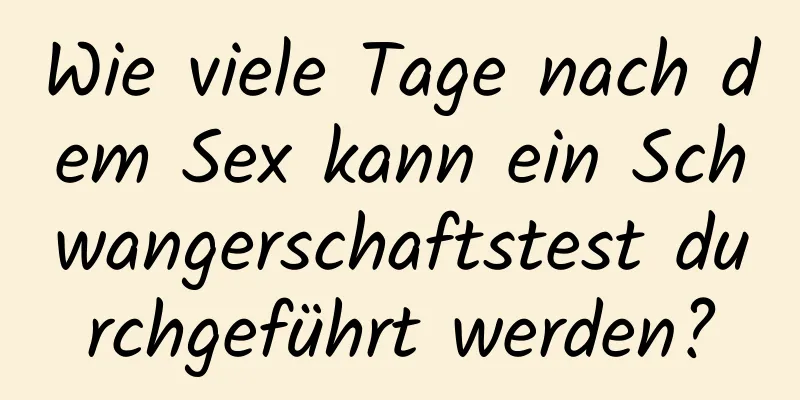 Wie viele Tage nach dem Sex kann ein Schwangerschaftstest durchgeführt werden?