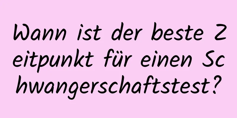 Wann ist der beste Zeitpunkt für einen Schwangerschaftstest?