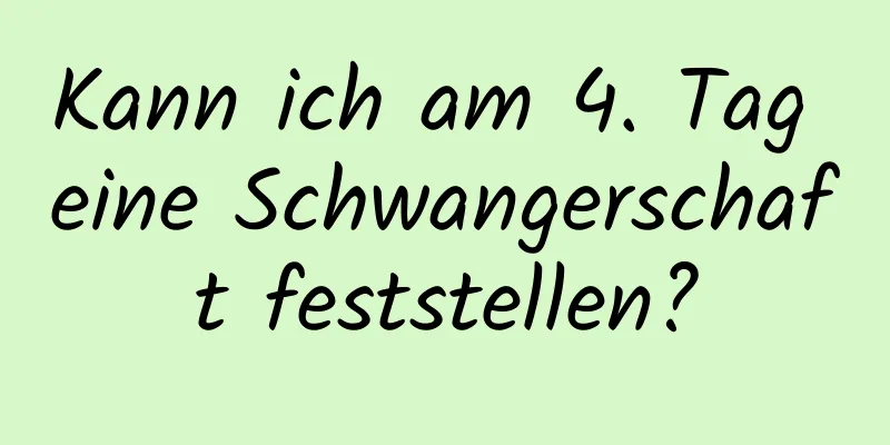 Kann ich am 4. Tag eine Schwangerschaft feststellen?