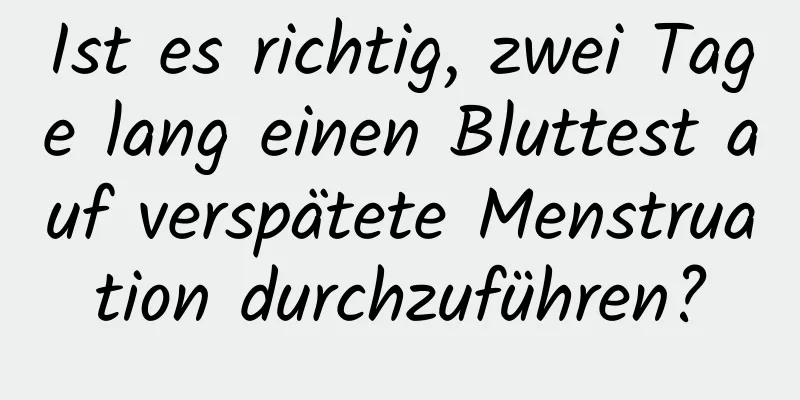 Ist es richtig, zwei Tage lang einen Bluttest auf verspätete Menstruation durchzuführen?